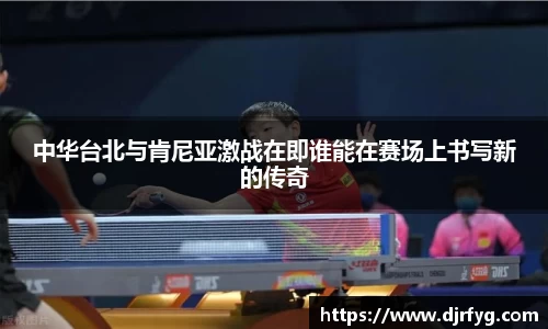 中华台北与肯尼亚激战在即谁能在赛场上书写新的传奇