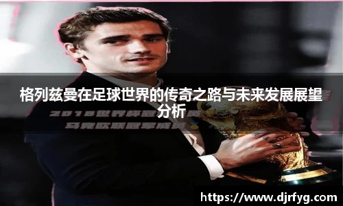 格列兹曼在足球世界的传奇之路与未来发展展望分析